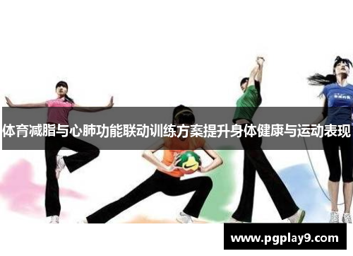 体育减脂与心肺功能联动训练方案提升身体健康与运动表现